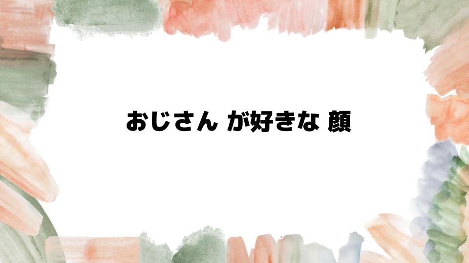 おじさんが好きな顔の特徴とは？